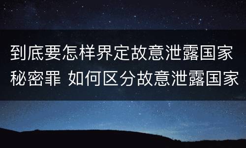 到底要怎样界定故意泄露国家秘密罪 如何区分故意泄露国家秘密罪与过失泄露国家秘密罪?