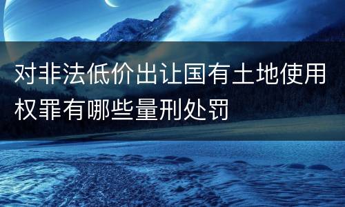 对非法低价出让国有土地使用权罪有哪些量刑处罚