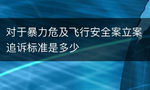 对于暴力危及飞行安全案立案追诉标准是多少