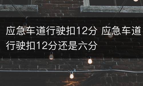 应急车道行驶扣12分 应急车道行驶扣12分还是六分