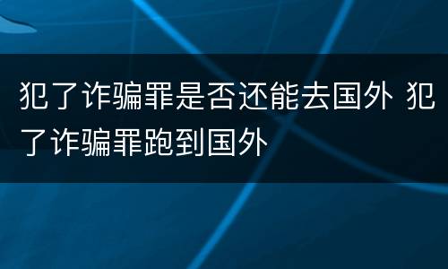 犯了诈骗罪是否还能去国外 犯了诈骗罪跑到国外