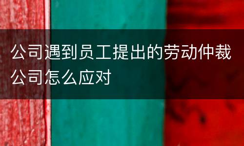 公司遇到员工提出的劳动仲裁公司怎么应对