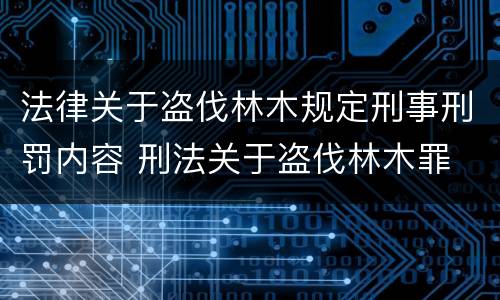 法律关于盗伐林木规定刑事刑罚内容 刑法关于盗伐林木罪