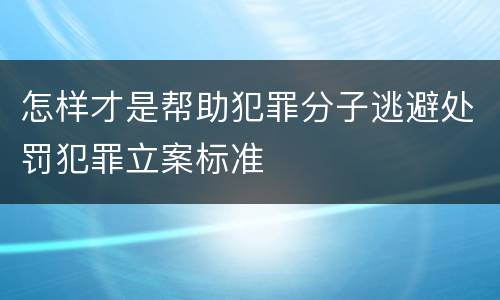 怎样才是帮助犯罪分子逃避处罚犯罪立案标准