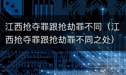 江西抢夺罪跟抢劫罪不同（江西抢夺罪跟抢劫罪不同之处）