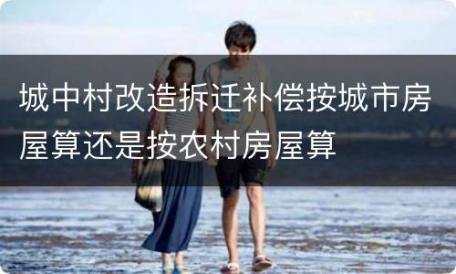 城中村改造拆迁补偿按城市房屋算还是按农村房屋算
