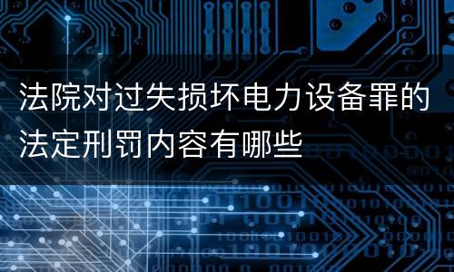 法院对过失损坏电力设备罪的法定刑罚内容有哪些