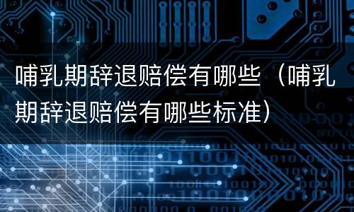 哺乳期辞退赔偿有哪些（哺乳期辞退赔偿有哪些标准）