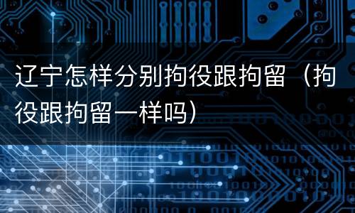 辽宁怎样分别拘役跟拘留（拘役跟拘留一样吗）