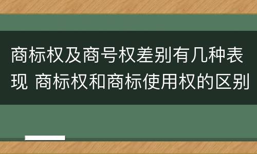 商标权及商号权差别有几种表现 商标权和商标使用权的区别