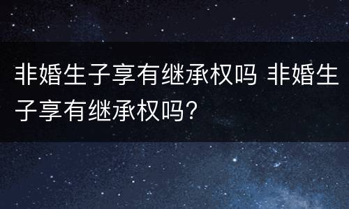 非婚生子享有继承权吗 非婚生子享有继承权吗?
