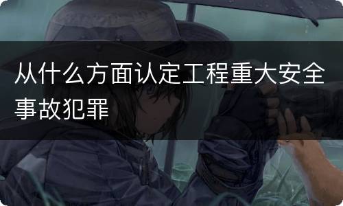 从什么方面认定工程重大安全事故犯罪