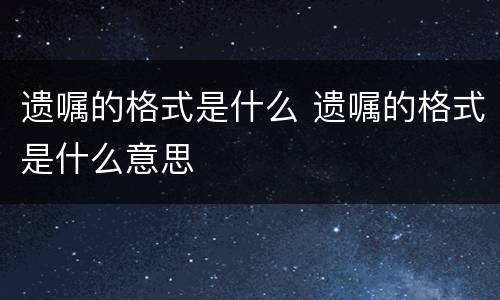 遗嘱的格式是什么 遗嘱的格式是什么意思