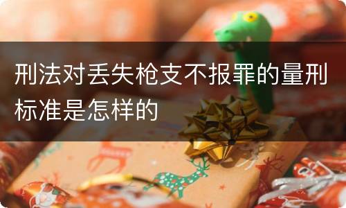 刑法对丢失枪支不报罪的量刑标准是怎样的