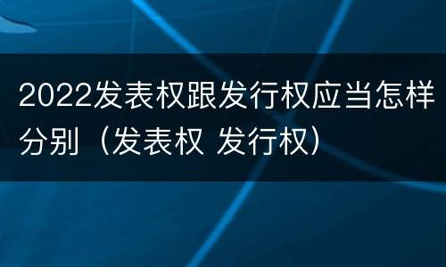 2022发表权跟发行权应当怎样分别（发表权 发行权）