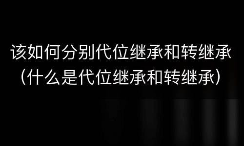 该如何分别代位继承和转继承（什么是代位继承和转继承）