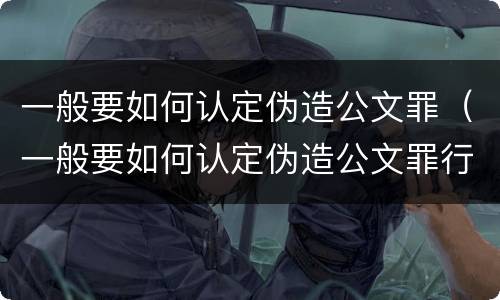 一般要如何认定伪造公文罪（一般要如何认定伪造公文罪行为）