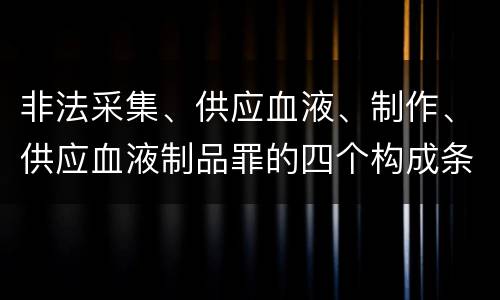 非法采集、供应血液、制作、供应血液制品罪的四个构成条件
