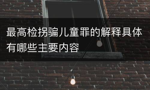 最高检拐骗儿童罪的解释具体有哪些主要内容