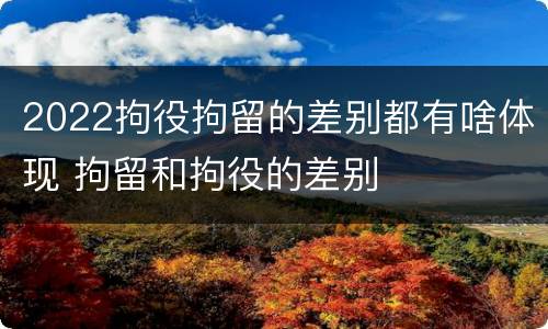 2022拘役拘留的差别都有啥体现 拘留和拘役的差别