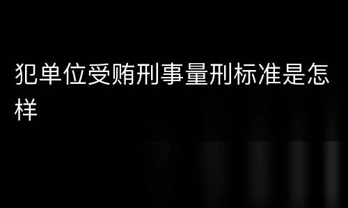犯单位受贿刑事量刑标准是怎样