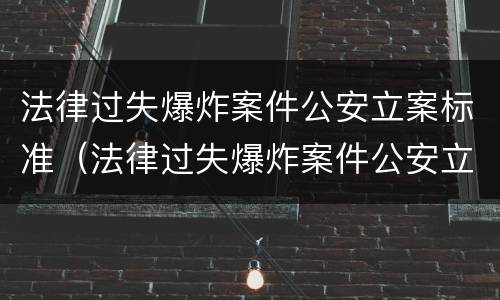 法律过失爆炸案件公安立案标准（法律过失爆炸案件公安立案标准是多少）