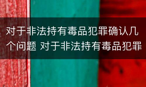 对于非法持有毒品犯罪确认几个问题 对于非法持有毒品犯罪确认几个问题