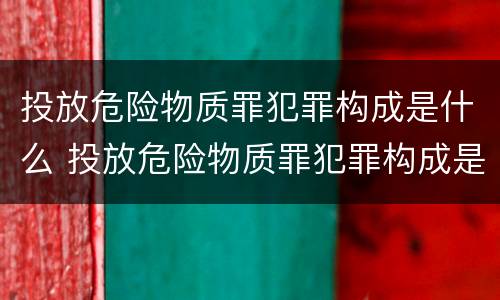 投放危险物质罪犯罪构成是什么 投放危险物质罪犯罪构成是什么