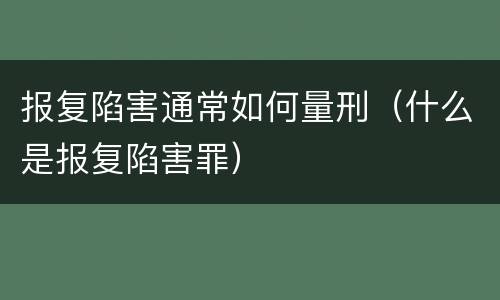 报复陷害通常如何量刑（什么是报复陷害罪）
