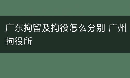 广东拘留及拘役怎么分别 广州拘役所