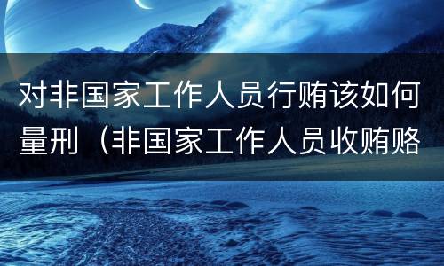 对非国家工作人员行贿该如何量刑（非国家工作人员收贿赂量刑标准）
