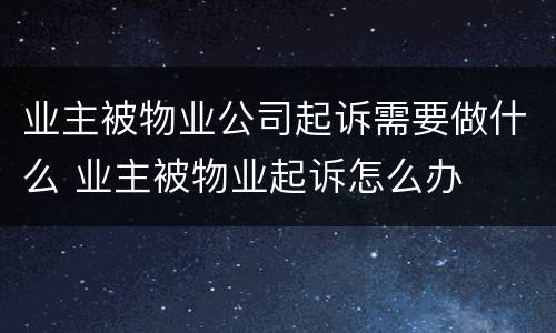 业主被物业公司起诉需要做什么 业主被物业起诉怎么办