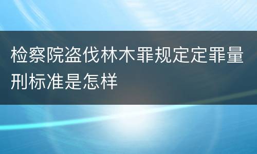 检察院盗伐林木罪规定定罪量刑标准是怎样
