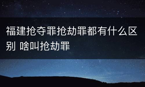 福建抢夺罪抢劫罪都有什么区别 啥叫抢劫罪