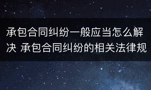 承包合同纠纷一般应当怎么解决 承包合同纠纷的相关法律规定