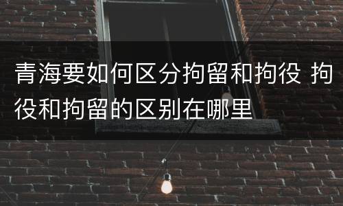青海要如何区分拘留和拘役 拘役和拘留的区别在哪里