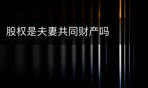 股权是夫妻共同财产吗