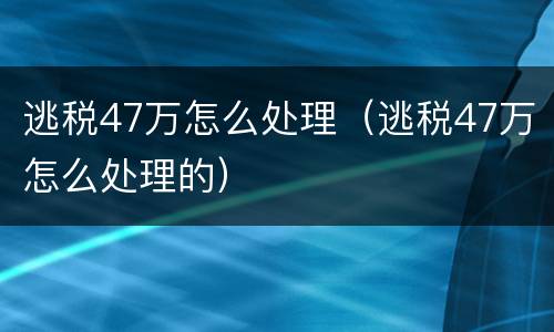 逃税47万怎么处理（逃税47万怎么处理的）
