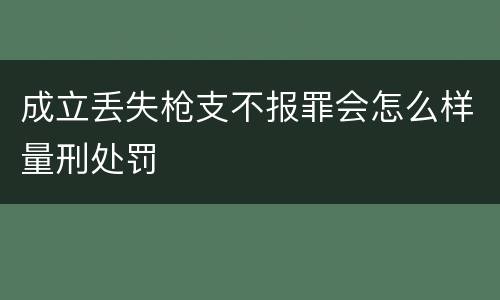 成立丢失枪支不报罪会怎么样量刑处罚