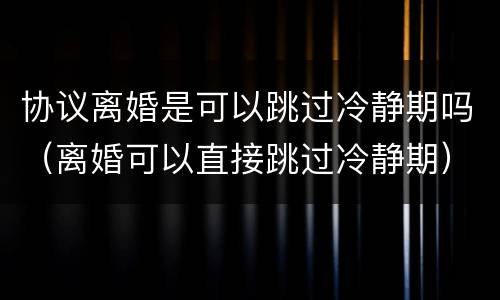 协议离婚是可以跳过冷静期吗（离婚可以直接跳过冷静期）