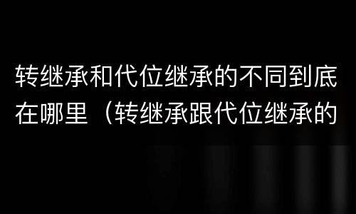 转继承和代位继承的不同到底在哪里（转继承跟代位继承的区别）