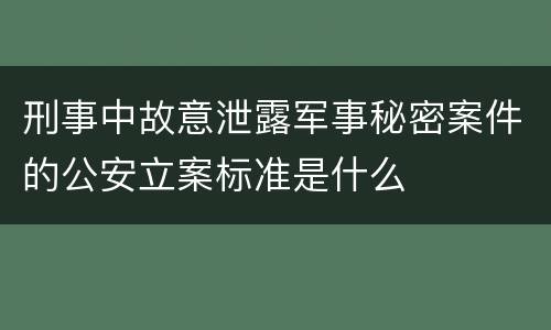 刑事中故意泄露军事秘密案件的公安立案标准是什么