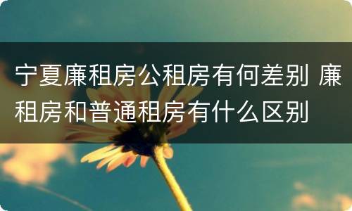 宁夏廉租房公租房有何差别 廉租房和普通租房有什么区别