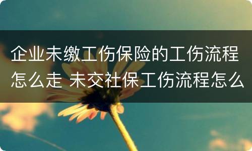 企业未缴工伤保险的工伤流程怎么走 未交社保工伤流程怎么走