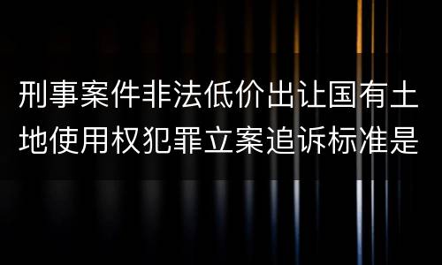 刑事案件非法低价出让国有土地使用权犯罪立案追诉标准是多少