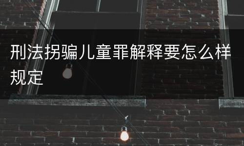 刑法拐骗儿童罪解释要怎么样规定