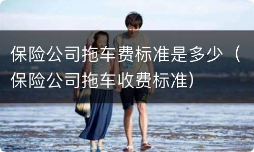 保险公司拖车费标准是多少（保险公司拖车收费标准）
