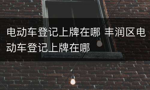 电动车登记上牌在哪 丰润区电动车登记上牌在哪
