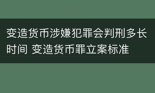 变造货币涉嫌犯罪会判刑多长时间 变造货币罪立案标准