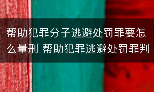 帮助犯罪分子逃避处罚罪要怎么量刑 帮助犯罪逃避处罚罪判